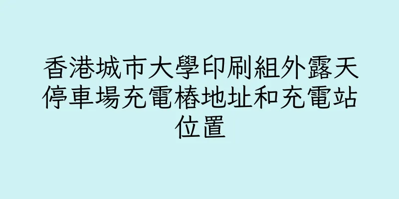 香港城市大學印刷組外露天停車場充電樁地址和充電站位置