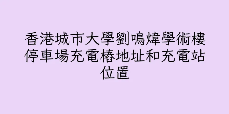 香港城市大學劉鳴煒學術樓停車場充電樁地址和充電站位置