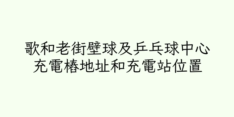 香港歌和老街壁球及乒乓球中心充電樁地址和充電站位置