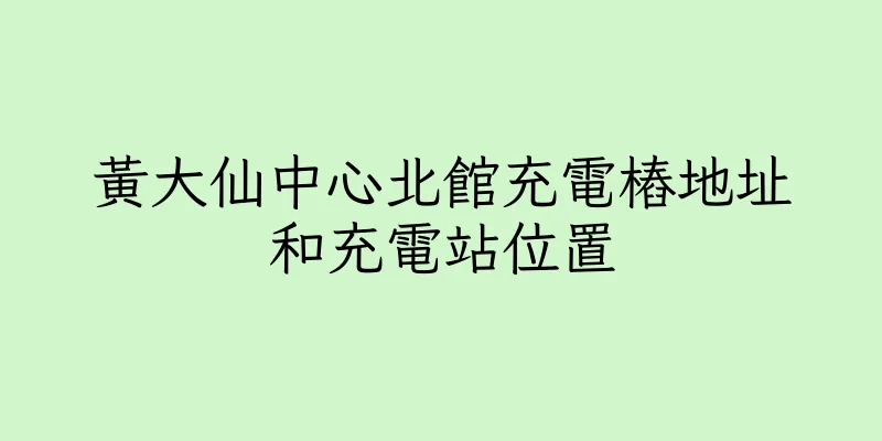 香港黃大仙中心北館充電樁地址和充電站位置
