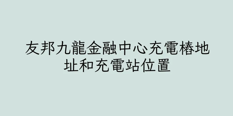 香港友邦九龍金融中心充電樁地址和充電站位置