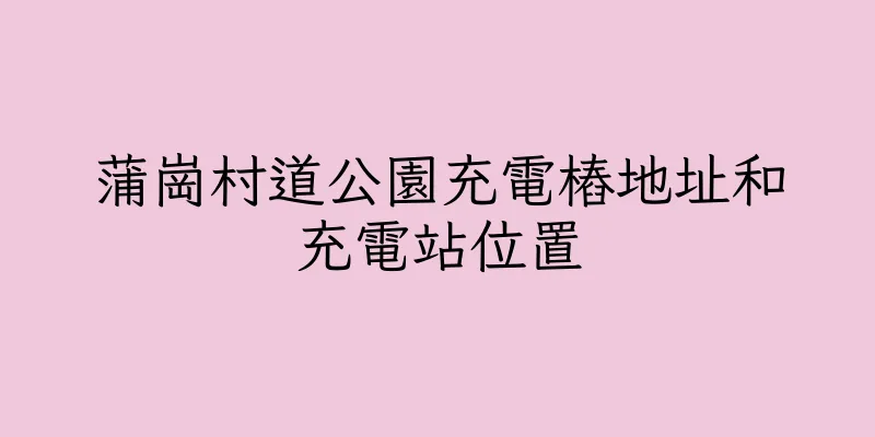 香港蒲崗村道公園充電樁地址和充電站位置