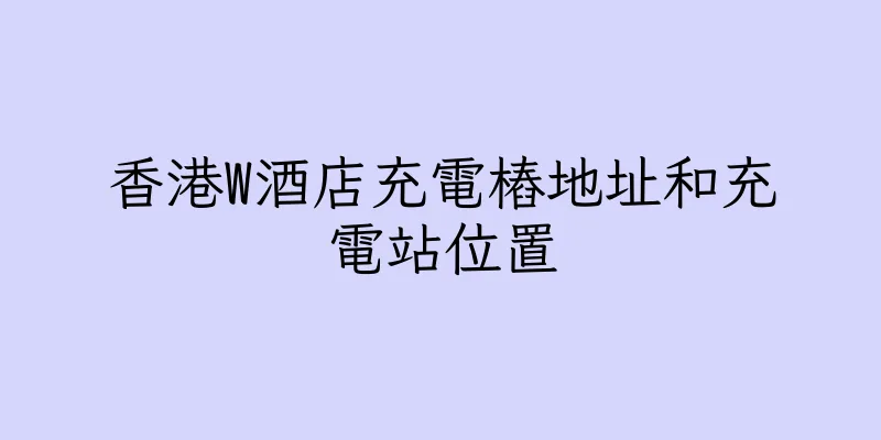 香港W酒店充電樁地址和充電站位置