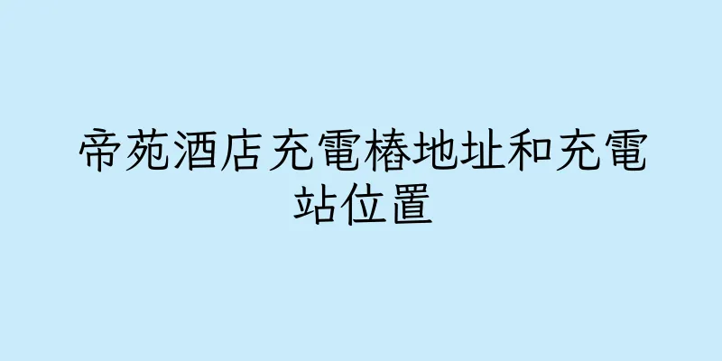 香港帝苑酒店充電樁地址和充電站位置