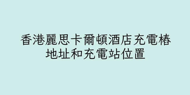 香港麗思卡爾頓酒店充電樁地址和充電站位置
