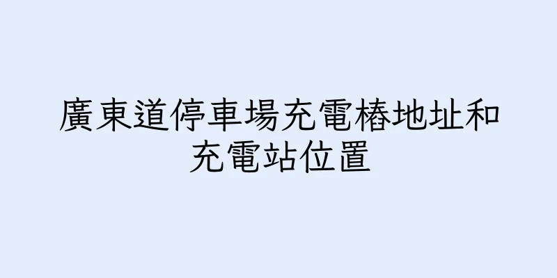 香港廣東道停車場充電樁地址和充電站位置