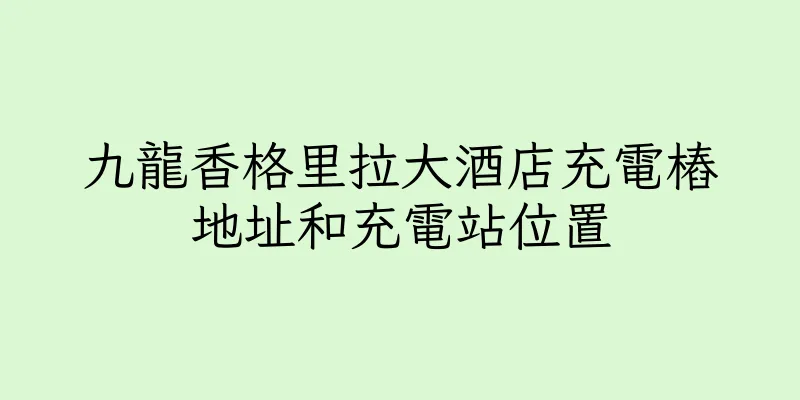 香港九龍香格里拉大酒店充電樁地址和充電站位置