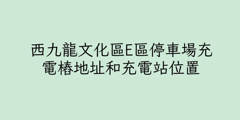 香港西九龍文化區E區停車場充電樁地址和充電站位置