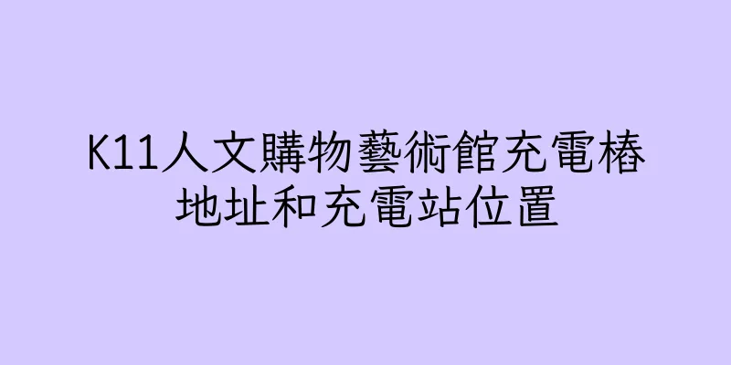 香港K11人文購物藝術館充電樁地址和充電站位置
