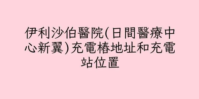 香港伊利沙伯醫院(日間醫療中心新翼)充電樁地址和充電站位置