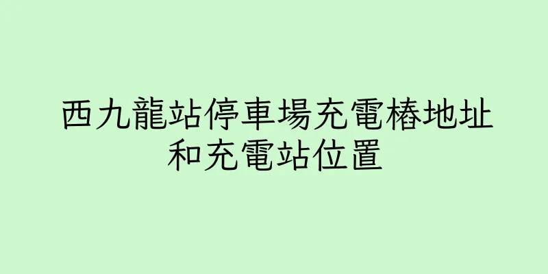 香港西九龍站停車場充電樁地址和充電站位置