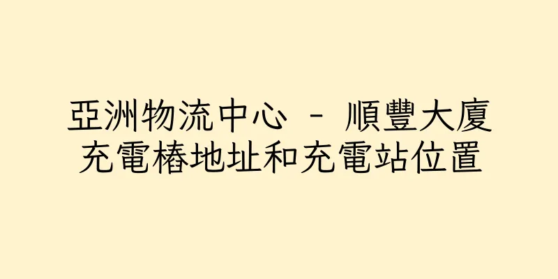 香港亞洲物流中心 - 順豐大廈充電樁地址和充電站位置