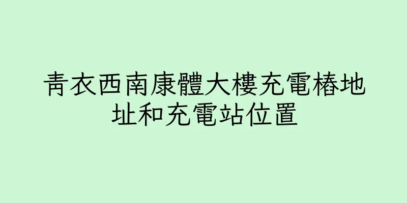 香港青衣西南康體大樓充電樁地址和充電站位置