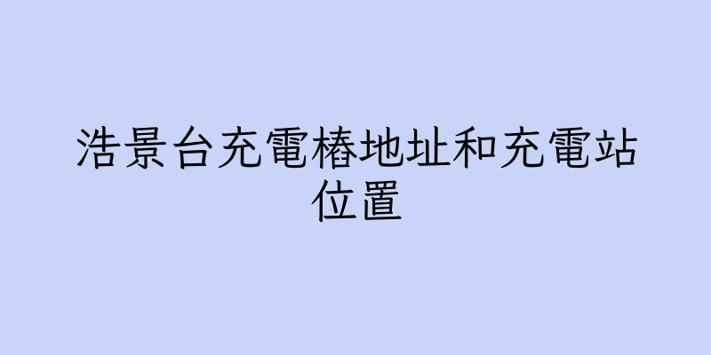 香港浩景台充電樁地址和充電站位置