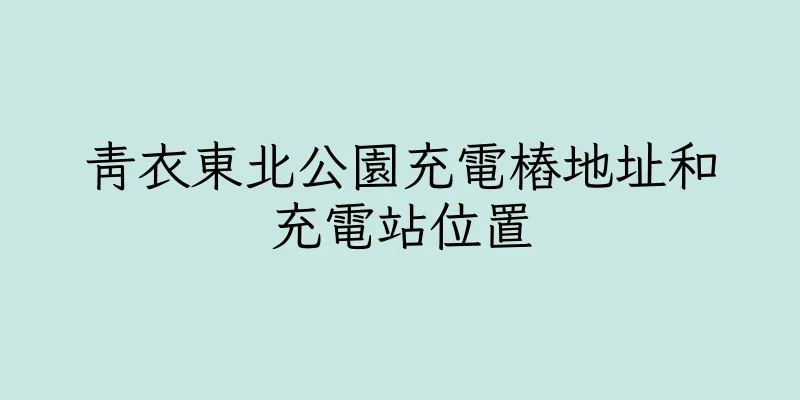 香港青衣東北公園充電樁地址和充電站位置
