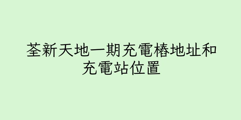 香港荃新天地一期充電樁地址和充電站位置