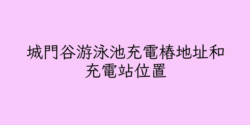 香港城門谷游泳池充電樁地址和充電站位置