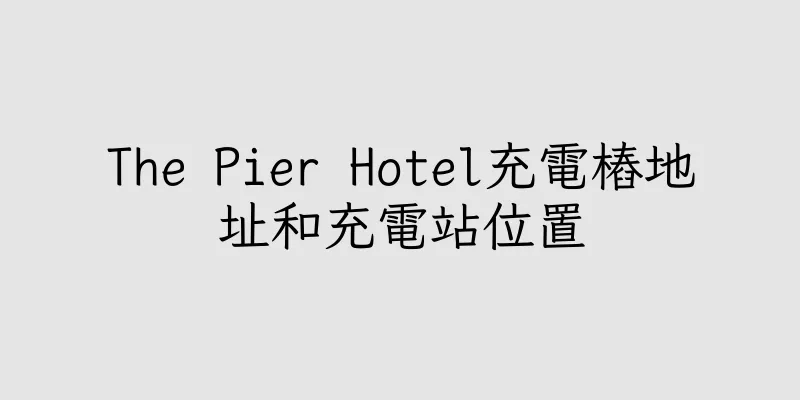 香港The Pier Hotel充電樁地址和充電站位置