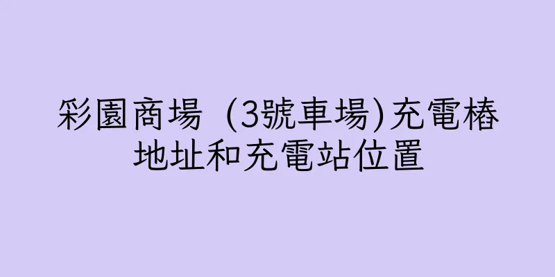 香港彩園商場 (3號車場)充電樁地址和充電站位置