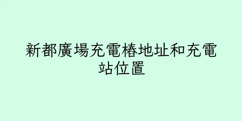 香港新都廣場充電樁地址和充電站位置