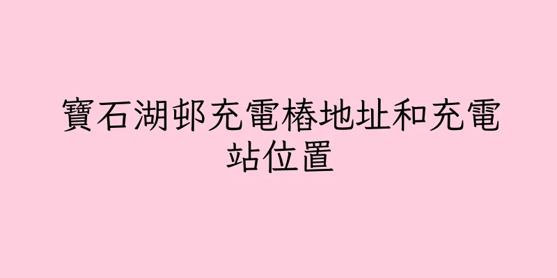 香港寶石湖邨充電樁地址和充電站位置