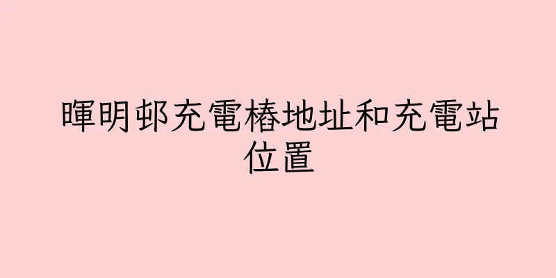 香港暉明邨充電樁地址和充電站位置