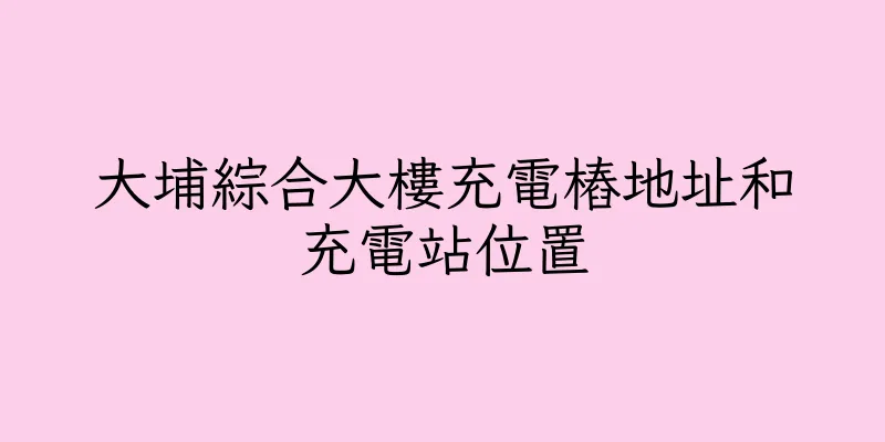 香港大埔綜合大樓充電樁地址和充電站位置