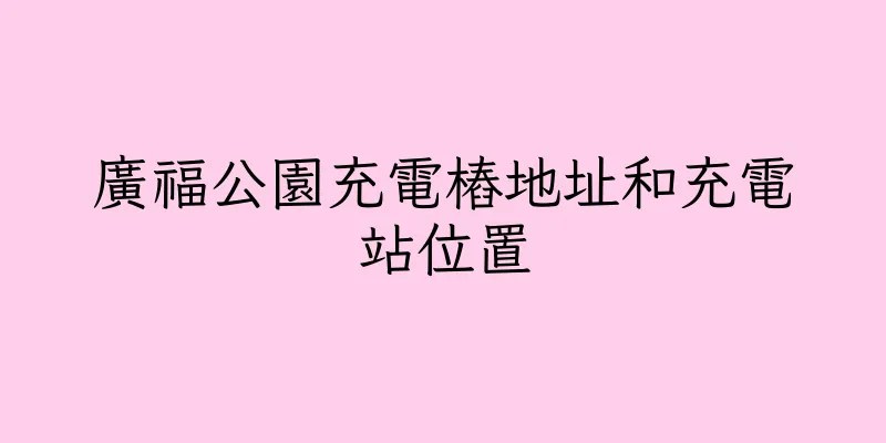 香港廣福公園充電樁地址和充電站位置