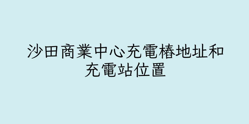香港沙田商業中心充電樁地址和充電站位置