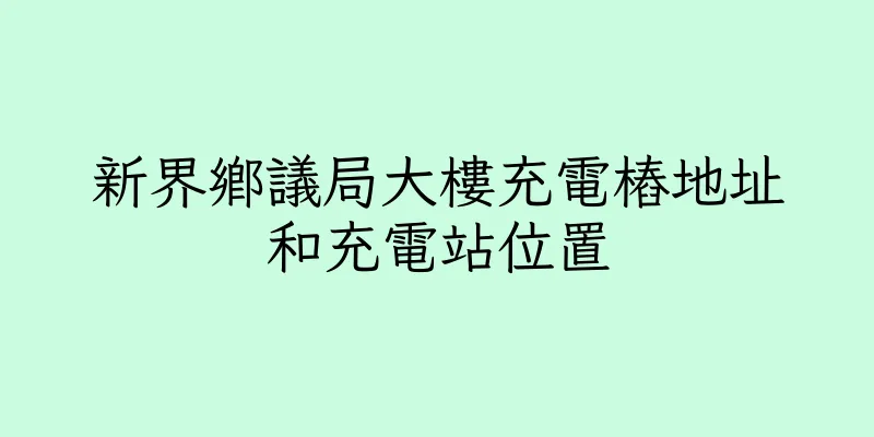 香港新界鄉議局大樓充電樁地址和充電站位置
