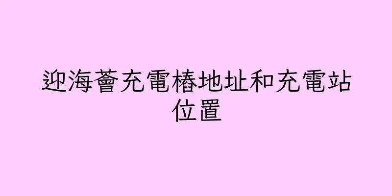 香港迎海薈充電樁地址和充電站位置