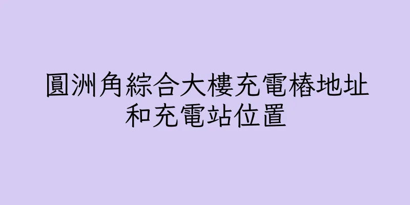 香港圓洲角綜合大樓充電樁地址和充電站位置