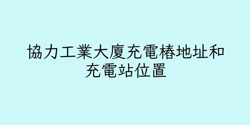 香港協力工業大廈充電樁地址和充電站位置