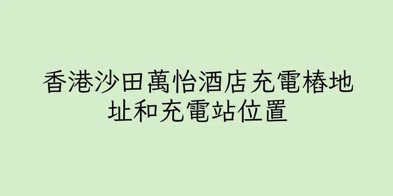 香港沙田萬怡酒店充電樁地址和充電站位置