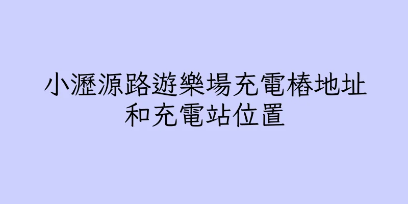 香港小瀝源路遊樂場充電樁地址和充電站位置