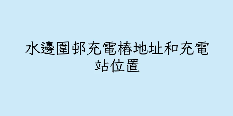 香港水邊圍邨充電樁地址和充電站位置