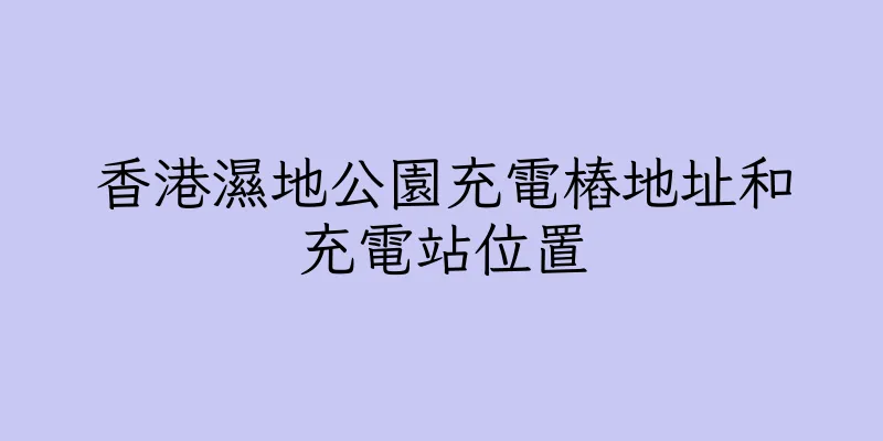 香港濕地公園充電樁地址和充電站位置