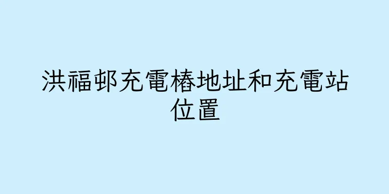 香港洪福邨充電樁地址和充電站位置