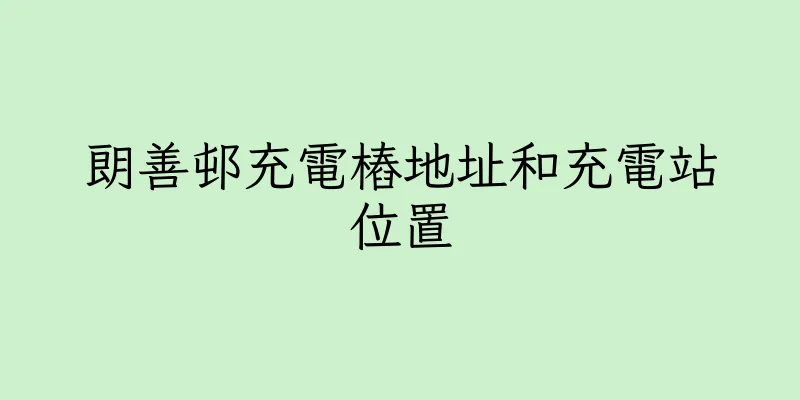 香港朗善邨充電樁地址和充電站位置