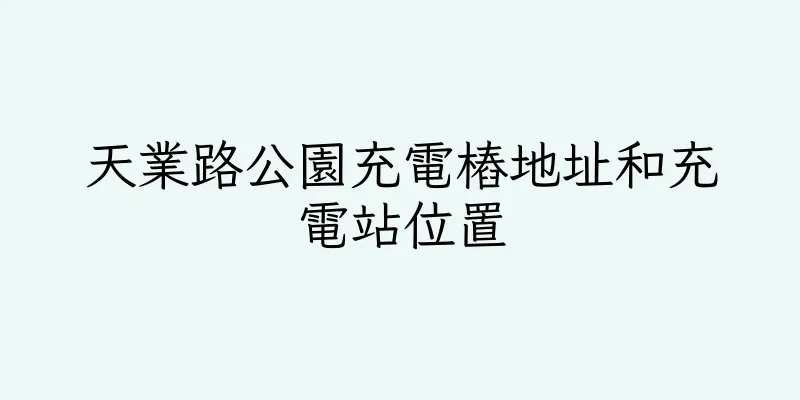 香港天業路公園充電樁地址和充電站位置