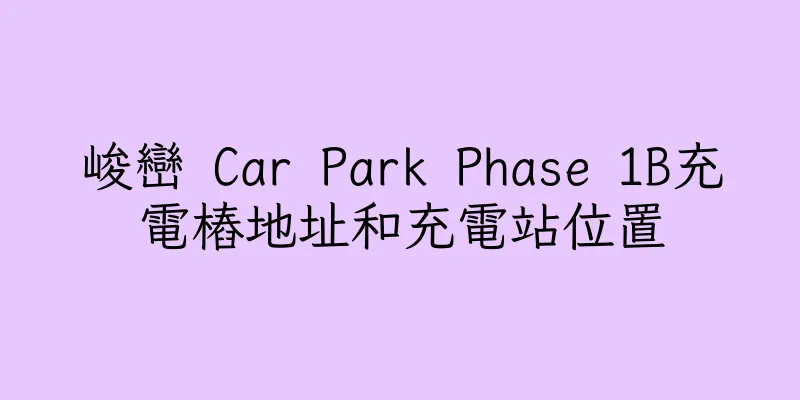 香港峻巒 Car Park Phase 1B充電樁地址和充電站位置