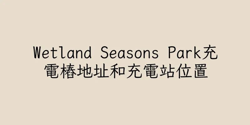 香港Wetland Seasons Park充電樁地址和充電站位置