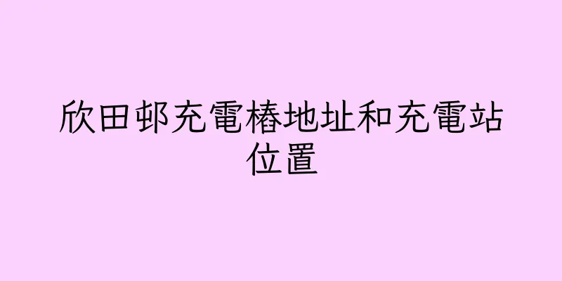 香港欣田邨充電樁地址和充電站位置