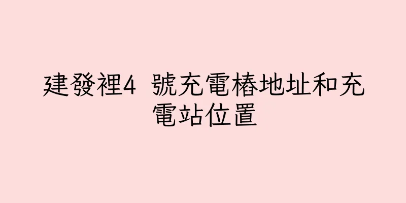 香港建發裡4 號充電樁地址和充電站位置