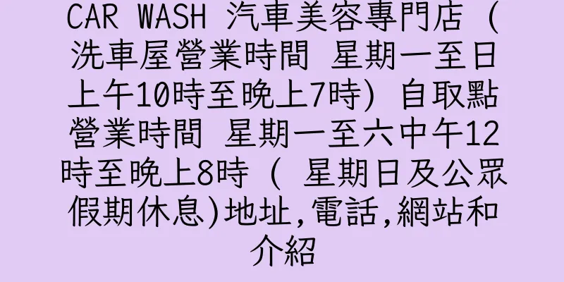 香港CAR WASH 汽車美容專門店 (洗車屋營業時間 星期一至日上午10時至晚上7時) 自取點營業時間 星期一至六中午12時至晚上8時 ( 星期日及公眾假期休息)地址,電話,網站和介紹