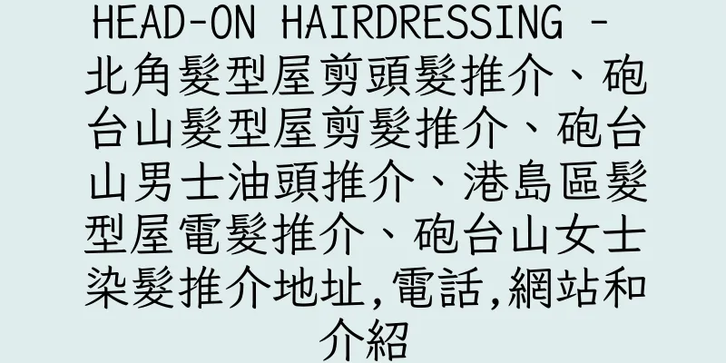 香港HEAD-ON HAIRDRESSING - 北角髮型屋剪頭髮推介、砲台山髮型屋剪髮推介、砲台山男士油頭推介、港島區髮型屋電髮推介、砲台山女士染髮推介地址,電話,網站和介紹