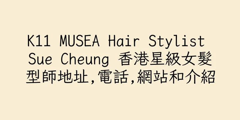 香港K11 MUSEA Hair Stylist Sue Cheung 香港星級女髮型師地址,電話,網站和介紹