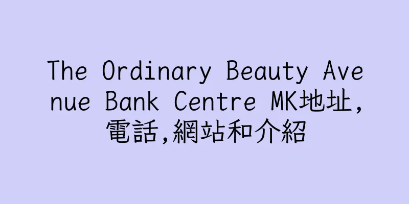 香港The Ordinary Beauty Avenue Bank Centre MK地址,電話,網站和介紹