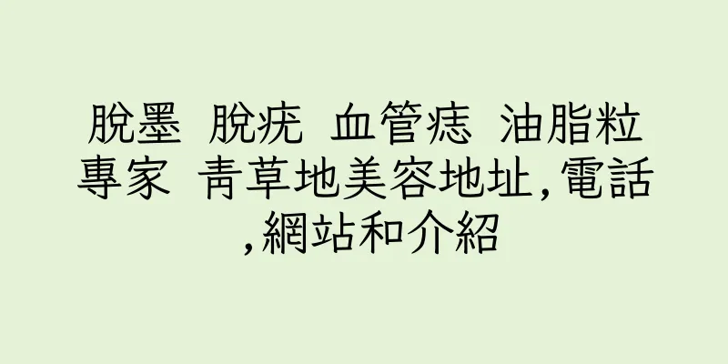 香港脫墨 脫疣 血管痣 油脂粒專家 青草地美容地址,電話,網站和介紹