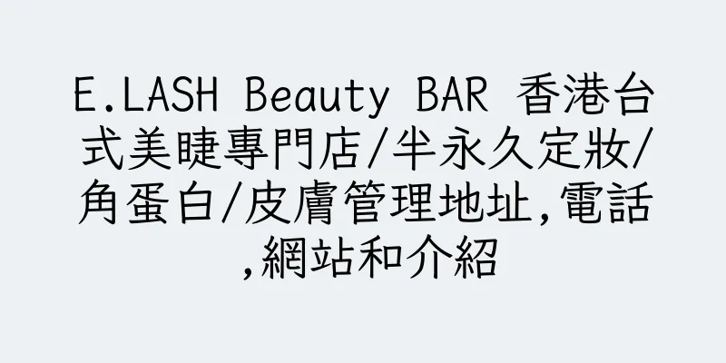 香港E.LASH Beauty BAR 香港台式美睫專門店/半永久定妝/角蛋白/皮膚管理地址,電話,網站和介紹